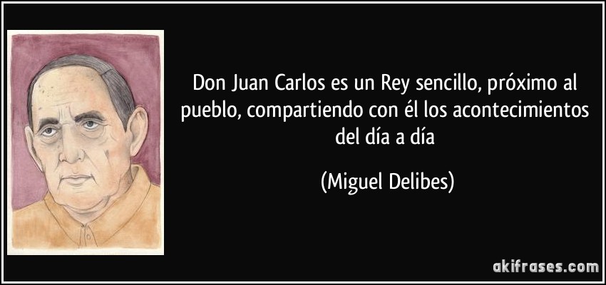 Don Juan Carlos es un Rey sencillo, próximo al pueblo, compartiendo con él los acontecimientos del día a día (Miguel Delibes)