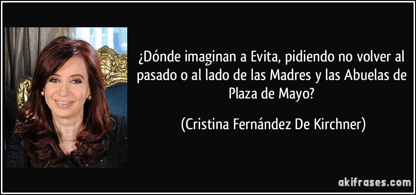 ¿Dónde imaginan a Evita, pidiendo no volver al pasado o al lado de las Madres y las Abuelas de Plaza de Mayo? (Cristina Fernández De Kirchner)