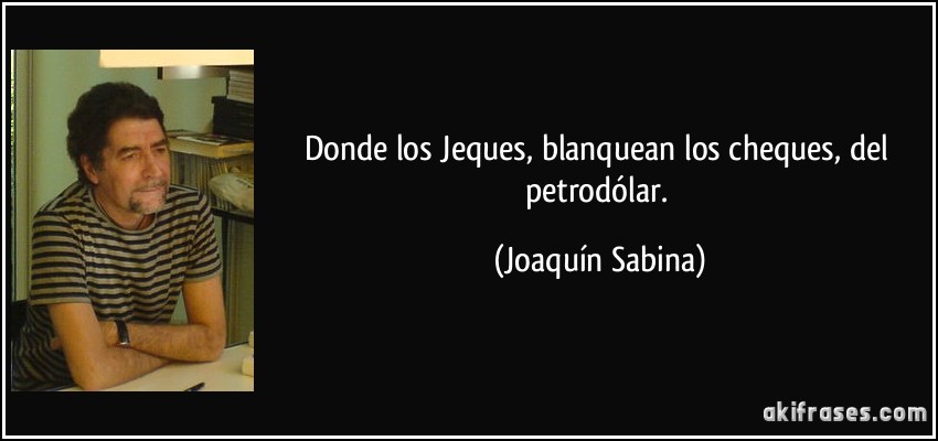 Donde los Jeques, blanquean los cheques, del petrodólar. (Joaquín Sabina)