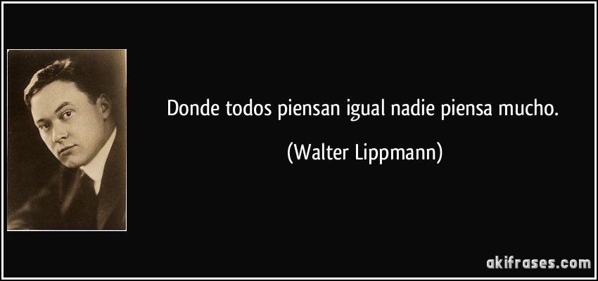 Donde todos piensan igual nadie piensa mucho. (Walter Lippmann)