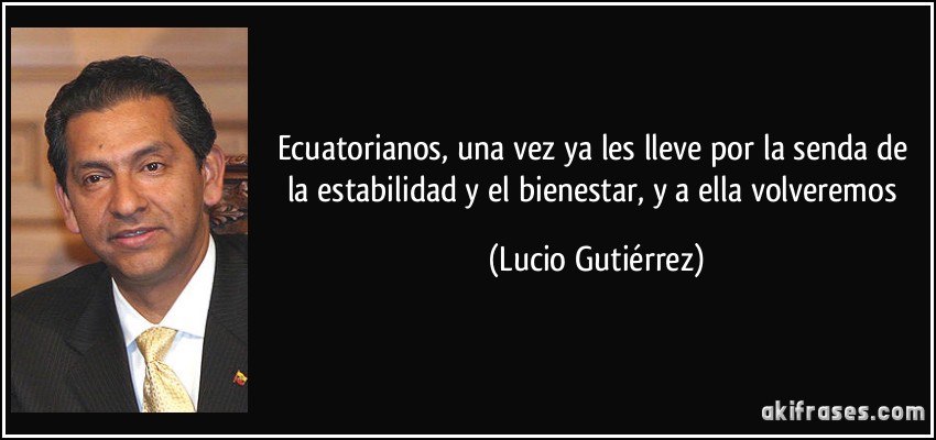 Ecuatorianos, una vez ya les lleve por la senda de la estabilidad y el bienestar, y a ella volveremos (Lucio Gutiérrez)