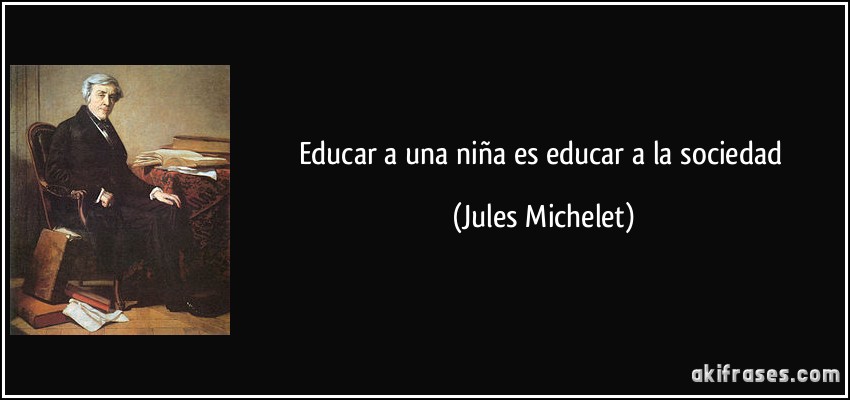 Educar a una niña es educar a la sociedad (Jules Michelet)
