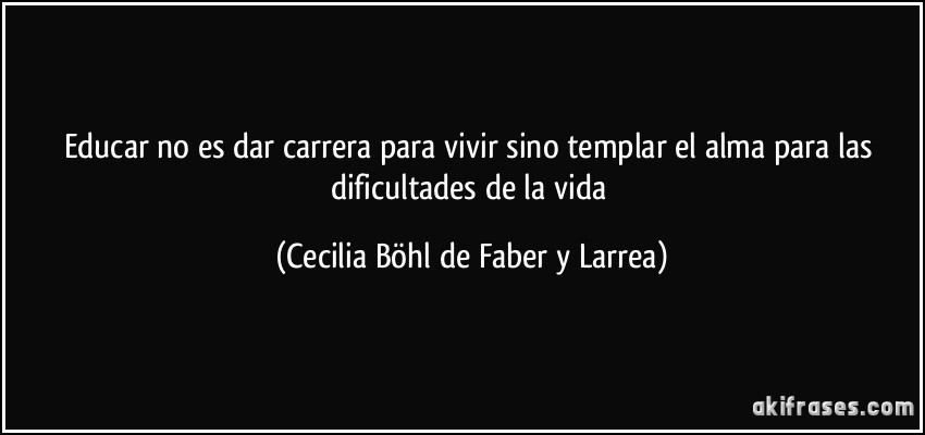 Educar no es dar carrera para vivir sino templar el alma para las dificultades de la vida (Cecilia Böhl de Faber y Larrea)