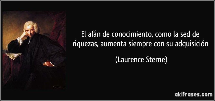 El afán de conocimiento, como la sed de riquezas, aumenta siempre con su adquisición (Laurence Sterne)