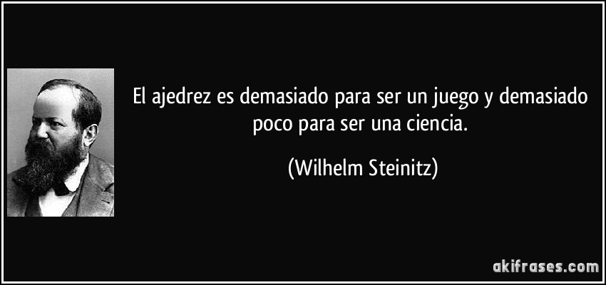 El ajedrez es demasiado para ser un juego y demasiado poco para ser una ciencia. (Wilhelm Steinitz)