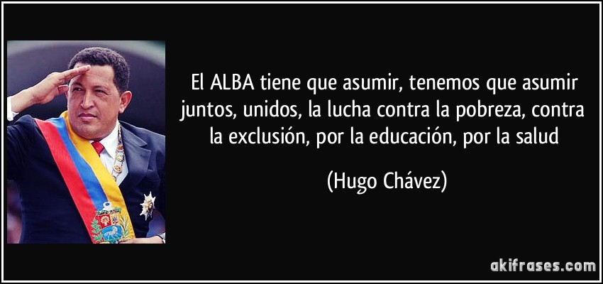 El ALBA tiene que asumir, tenemos que asumir juntos, unidos, la lucha contra la pobreza, contra la exclusión, por la educación, por la salud (Hugo Chávez)
