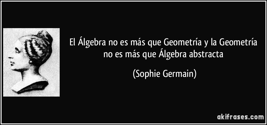 El Álgebra no es más que Geometría y la Geometría no es más que Álgebra abstracta (Sophie Germain)