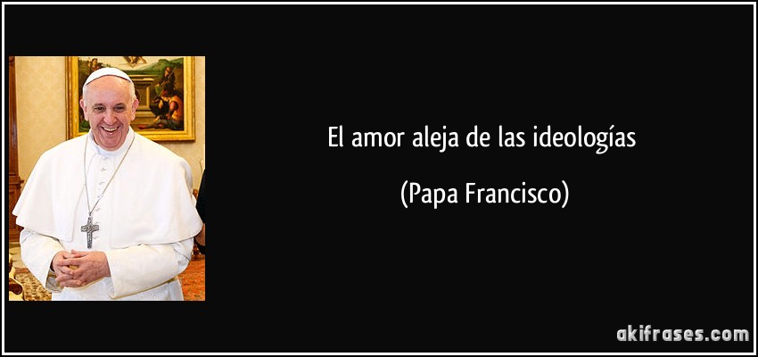 El amor aleja de las ideologías (Papa Francisco)