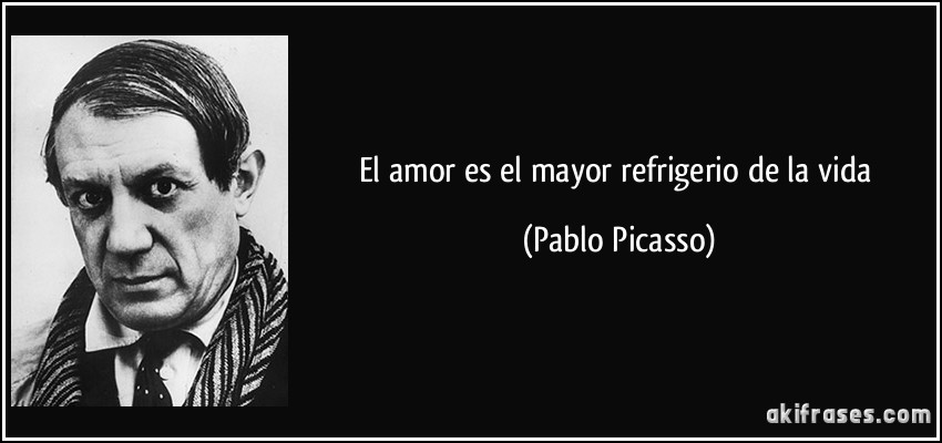 El amor es el mayor refrigerio de la vida (Pablo Picasso)