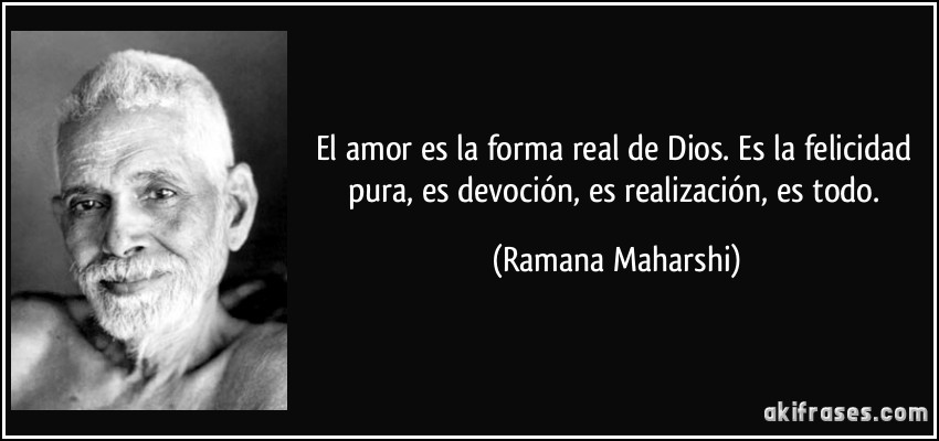 El amor es la forma real de Dios. Es la felicidad pura, es devoción, es realización, es todo. (Ramana Maharshi)