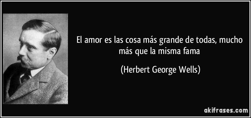El amor es las cosa más grande de todas, mucho más que la misma fama (Herbert George Wells)