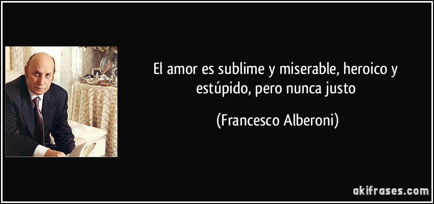 El amor es sublime y miserable, heroico y estúpido, pero nunca justo (Francesco Alberoni)