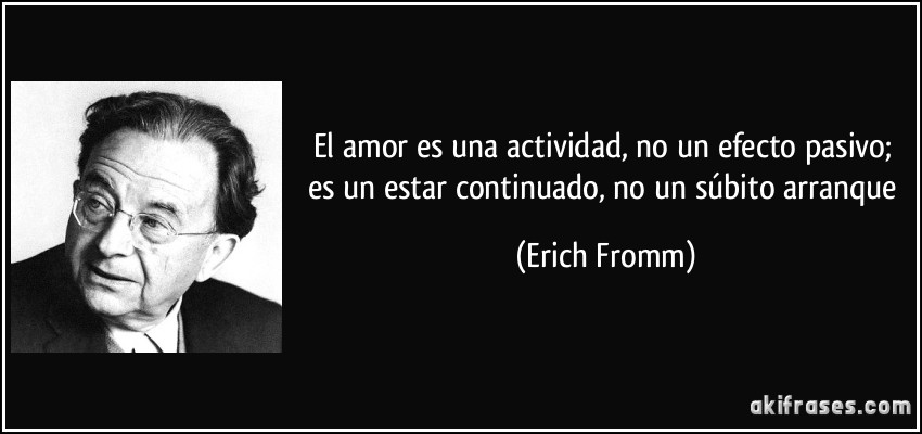 El amor es una actividad, no un efecto pasivo; es un estar continuado, no un súbito arranque (Erich Fromm)