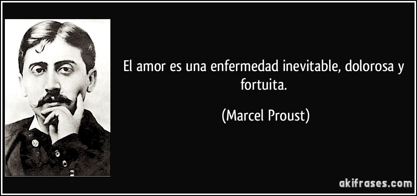 El amor es una enfermedad inevitable, dolorosa y fortuita. (Marcel Proust)
