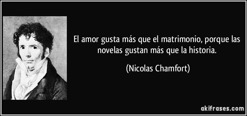El amor gusta más que el matrimonio, porque las novelas gustan más que la historia. (Nicolas Chamfort)