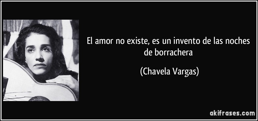 El amor no existe, es un invento de las noches de borrachera (Chavela Vargas)