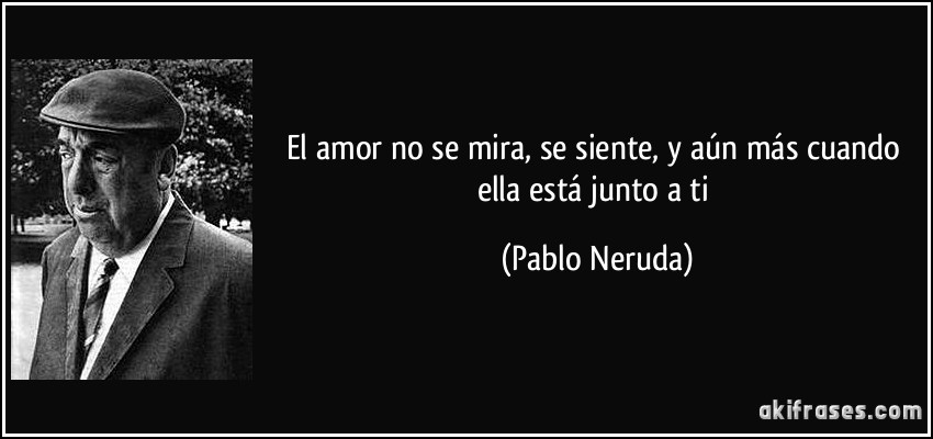 El amor no se mira, se siente, y aún más cuando ella está junto a ti (Pablo Neruda)