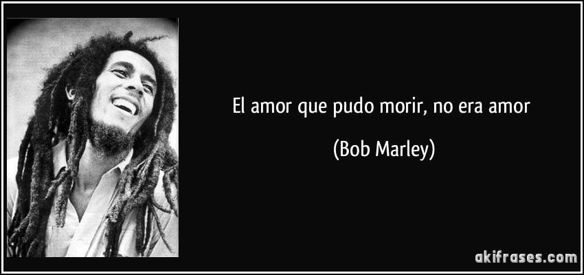 El amor que pudo morir, no era amor (Bob Marley)
