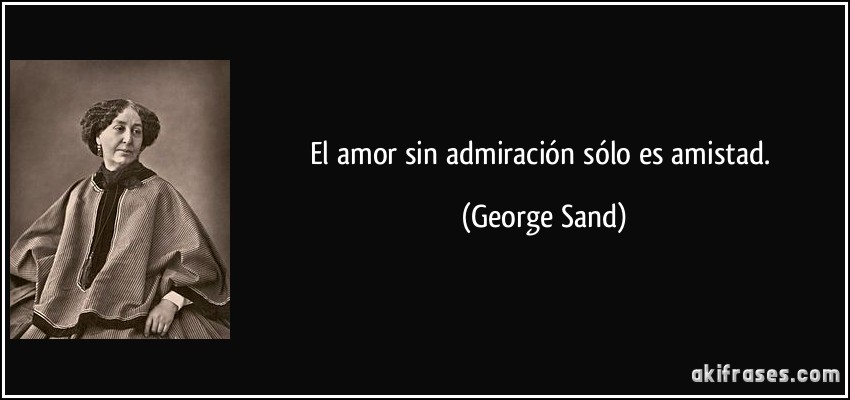 El amor sin admiración sólo es amistad. (George Sand)