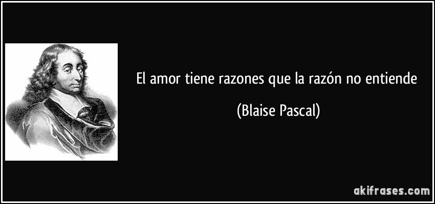 El amor tiene razones que la razón no entiende (Blaise Pascal)