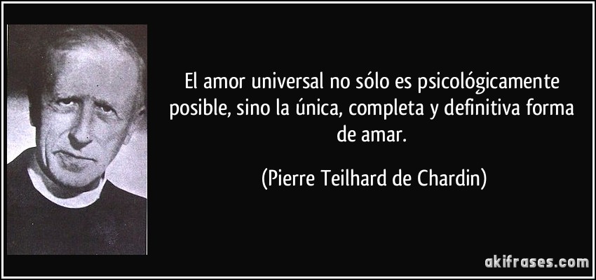 El amor universal no sólo es psicológicamente posible, sino la única, completa y definitiva forma de amar. (Pierre Teilhard de Chardin)