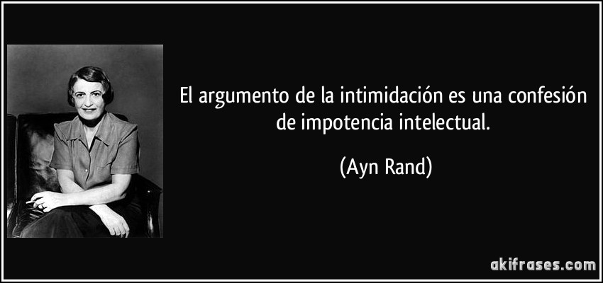 El argumento de la intimidación es una confesión de impotencia intelectual. (Ayn Rand)