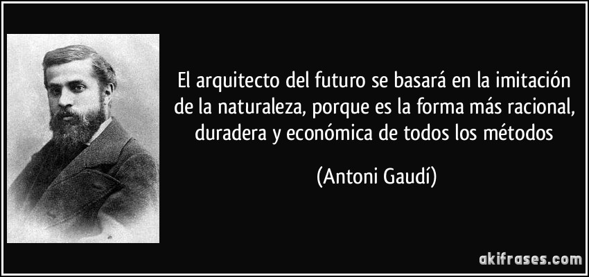 El arquitecto del futuro se basará en la imitación de la naturaleza, porque es la forma más racional, duradera y económica de todos los métodos (Antoni Gaudí)