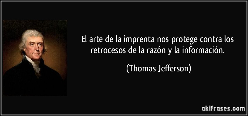 El arte de la imprenta nos protege contra los retrocesos de la razón y la información. (Thomas Jefferson)