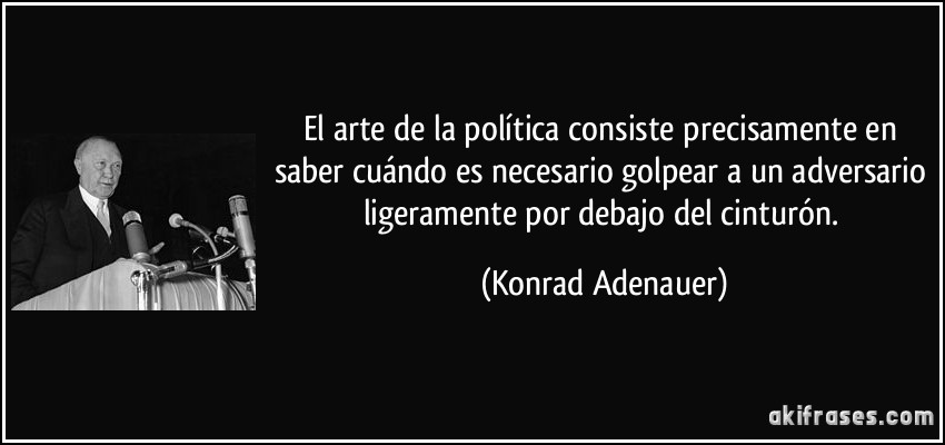 El arte de la política consiste precisamente en saber cuándo es necesario golpear a un adversario ligeramente por debajo del cinturón. (Konrad Adenauer)