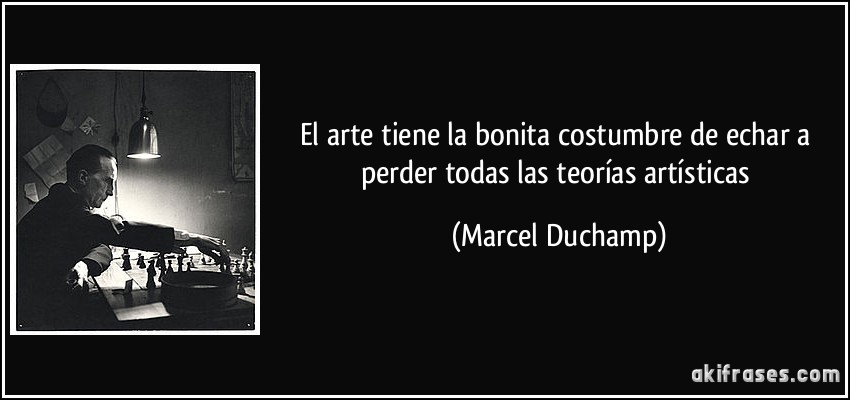El arte tiene la bonita costumbre de echar a perder todas las teorías artísticas (Marcel Duchamp)