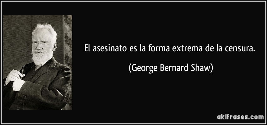 El asesinato es la forma extrema de la censura. (George Bernard Shaw)