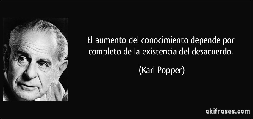 El aumento del conocimiento depende por completo de la existencia del desacuerdo. (Karl Popper)