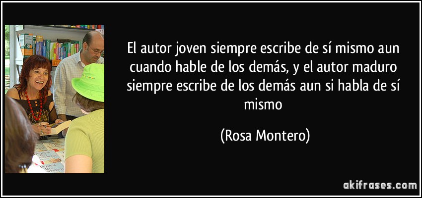 El autor joven siempre escribe de sí mismo aun cuando hable de los demás, y el autor maduro siempre escribe de los demás aun si habla de sí mismo (Rosa Montero)