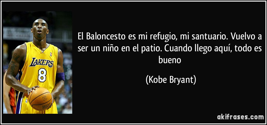 El Baloncesto es mi refugio, mi santuario. Vuelvo a ser un niño en el patio. Cuando llego aquí, todo es bueno (Kobe Bryant)