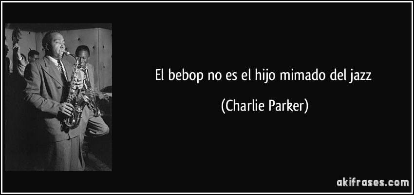 El bebop no es el hijo mimado del jazz (Charlie Parker)