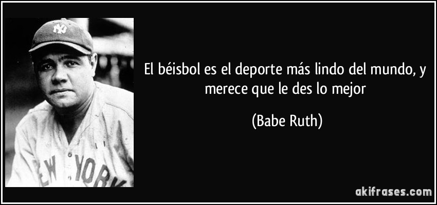 El béisbol es el deporte más lindo del mundo, y merece que le des lo mejor (Babe Ruth)
