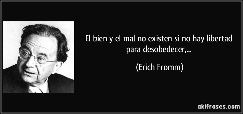 El bien y el mal no existen si no hay libertad para desobedecer,... (Erich Fromm)