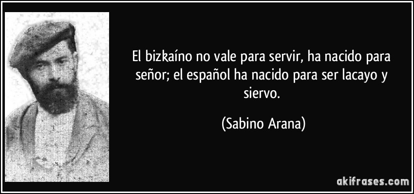 El bizkaíno no vale para servir, ha nacido para señor; el español ha nacido para ser lacayo y siervo. (Sabino Arana)