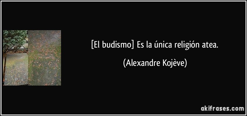 [El budismo] Es la única religión atea. (Alexandre Kojève)