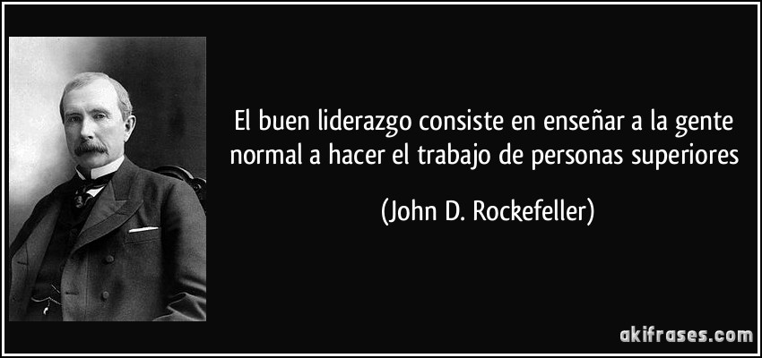 El buen liderazgo consiste en enseñar a la gente normal a hacer el trabajo de personas superiores (John D. Rockefeller)