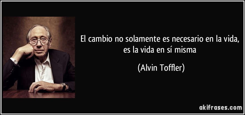 El cambio no solamente es necesario en la vida, es la vida en sí misma (Alvin Toffler)