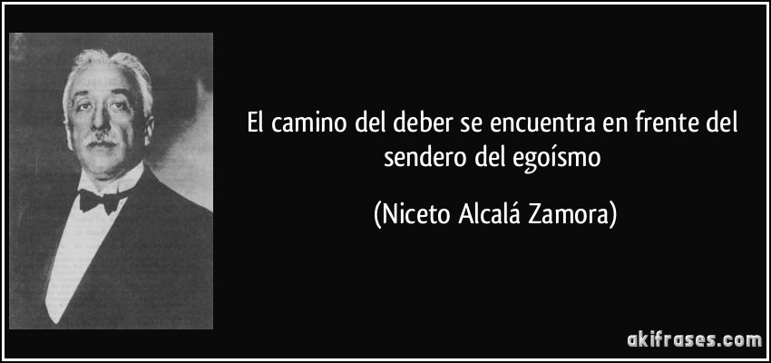 El camino del deber se encuentra en frente del sendero del egoísmo (Niceto Alcalá Zamora)