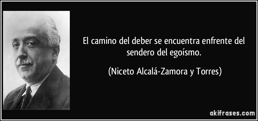 El camino del deber se encuentra enfrente del sendero del egoísmo. (Niceto Alcalá-Zamora y Torres)