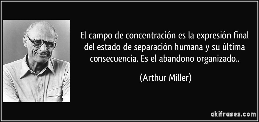 El campo de concentración es la expresión final del estado de separación humana y su última consecuencia. Es el abandono organizado.. (Arthur Miller)