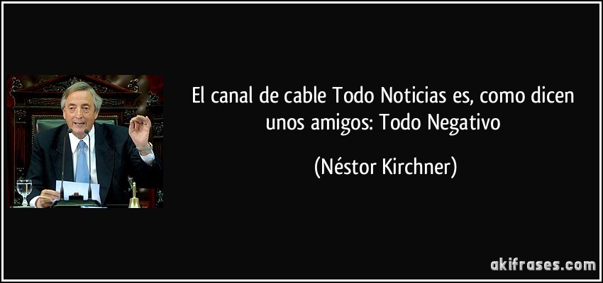 El canal de cable Todo Noticias es, como dicen unos amigos: Todo Negativo (Néstor Kirchner)
