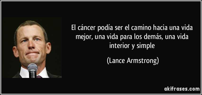 El cáncer podía ser el camino hacia una vida mejor, una vida para los demás, una vida interior y simple (Lance Armstrong)