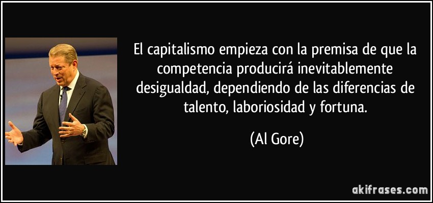 El capitalismo empieza con la premisa de que la competencia producirá inevitablemente desigualdad, dependiendo de las diferencias de talento, laboriosidad y fortuna. (Al Gore)