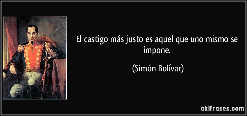 El castigo más justo es aquel que uno mismo se impone. (Simón Bolívar)