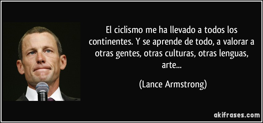 El ciclismo me ha llevado a todos los continentes. Y se aprende de todo, a valorar a otras gentes, otras culturas, otras lenguas, arte... (Lance Armstrong)