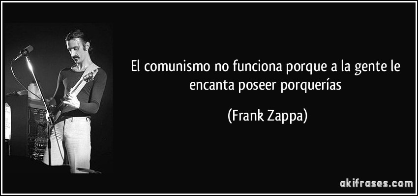 El comunismo no funciona porque a la gente le encanta poseer porquerías (Frank Zappa)